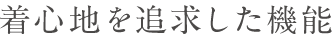 着心地を追求した機能