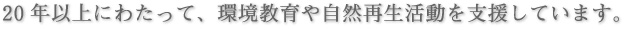 20年以上にわたって、環境教育や自然再生活動を支援しています。