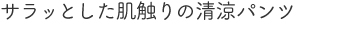 サラッとした肌触りの清涼パンツ