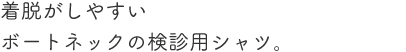 着脱がしやすいボートネックの検診用シャツ。