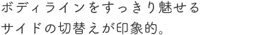ボディラインをすっきり魅せるサイドの切り替えが印象的。