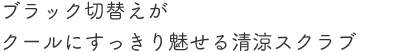 ブラック切替えがクールにすっきり魅せる清涼スクラブ