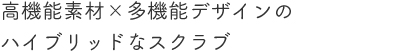 高機能素材×多機能デザインのハイブリッドなスクラブ